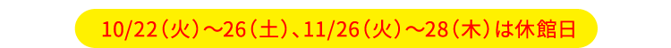 10/22（火）〜26（土）、11/26（火）〜28（木）は休館日