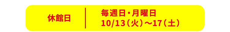 毎週日・月曜日、10/13(火)〜17(土)は休館日