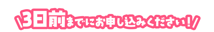 3日前までにお申し込みください！