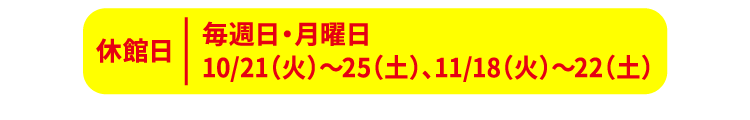 毎週日・月曜日、10/21(火)〜25(土)、11/18(火)〜22(土)は休館日