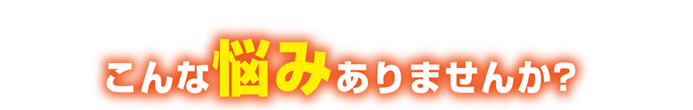 こんな悩みありませんか？