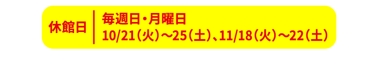 毎週日・月曜日、10/21(火)〜25(土)、11/18(火)〜22(土)は休館日