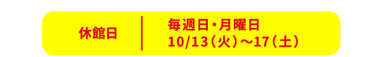 毎週日・月曜日、10/13(火)〜17(土)は休館日