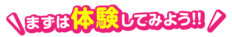 まずは体験してみよう!!